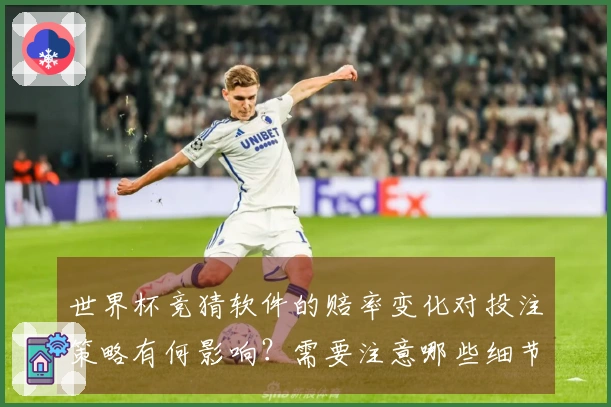 世界杯竞猜软件的赔率变化对投注策略有何影响？需要注意哪些细节？