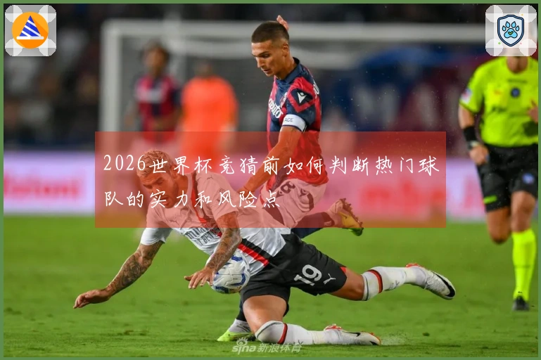 2026世界杯竞猜前如何判断热门球队的实力和风险点