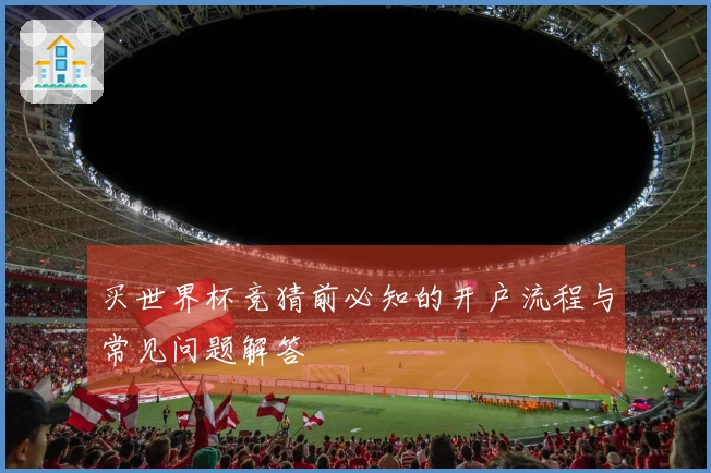 买世界杯竞猜前必知的开户流程与常见问题解答