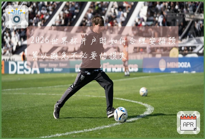 2026世界杯开户时如何合理安排预算以避免不必要的损失