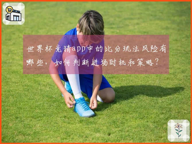 世界杯竞猜app中的比分玩法风险有哪些，如何判断进场时机和策略？
