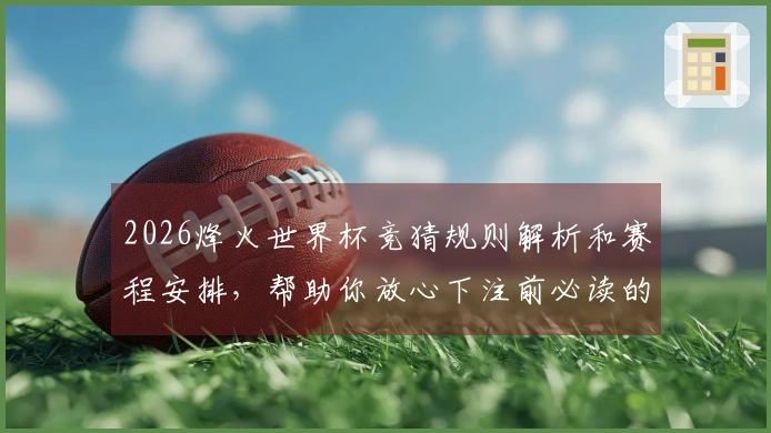 2026烽火世界杯竞猜规则解析和赛程安排，帮助你放心下注前必读的注意事项