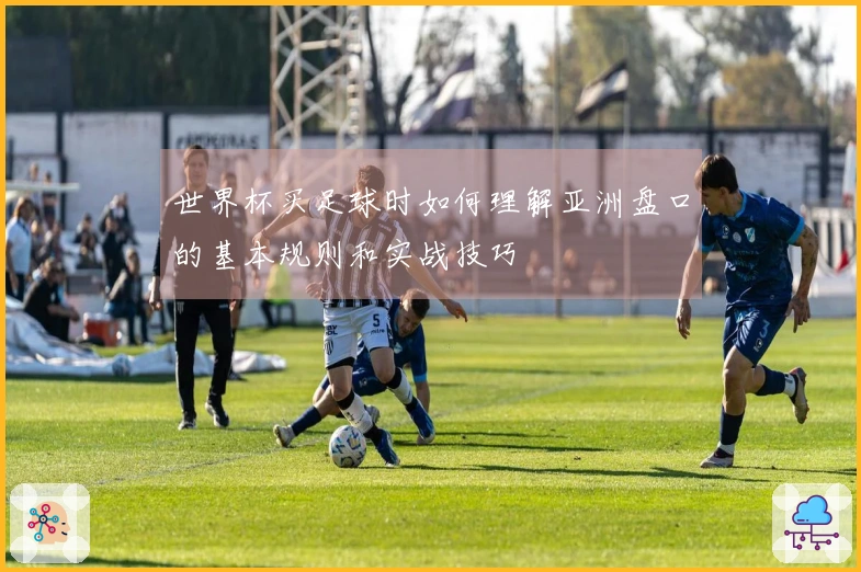 世界杯买足球时如何理解亚洲盘口的基本规则和实战技巧