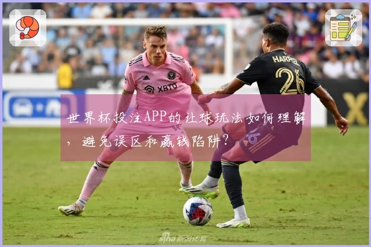 世界杯投注APP的让球玩法如何理解，避免误区和赢钱陷阱？