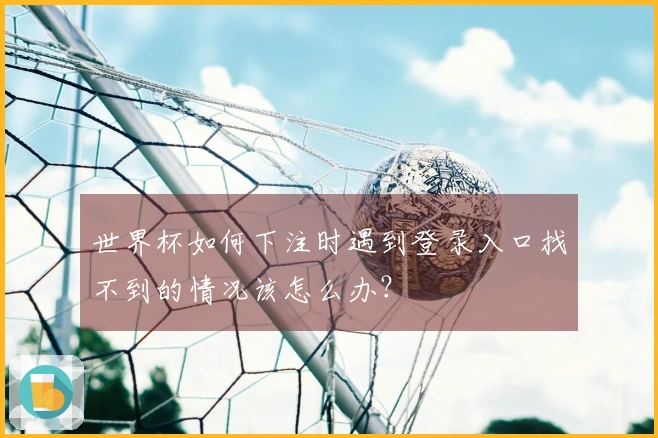 世界杯如何下注时遇到登录入口找不到的情况该怎么办？