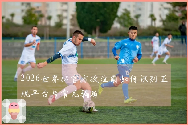 2026世界杯官方投注前如何识别正规平台与常见骗局