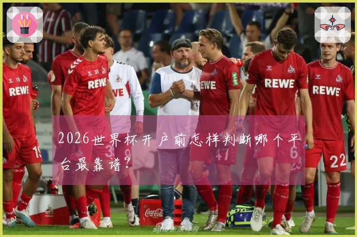 2026世界杯开户前怎样判断哪个平台最靠谱？