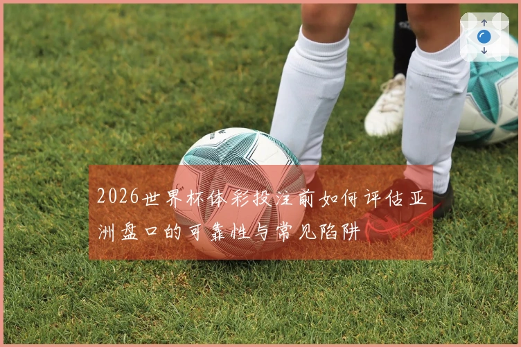 2026世界杯体彩投注前如何评估亚洲盘口的可靠性与常见陷阱