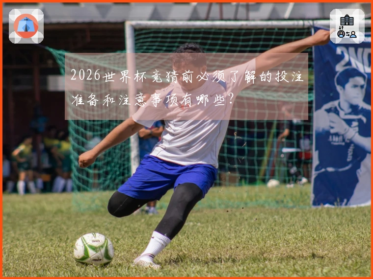 2026世界杯竞猜前必须了解的投注准备和注意事项有哪些？