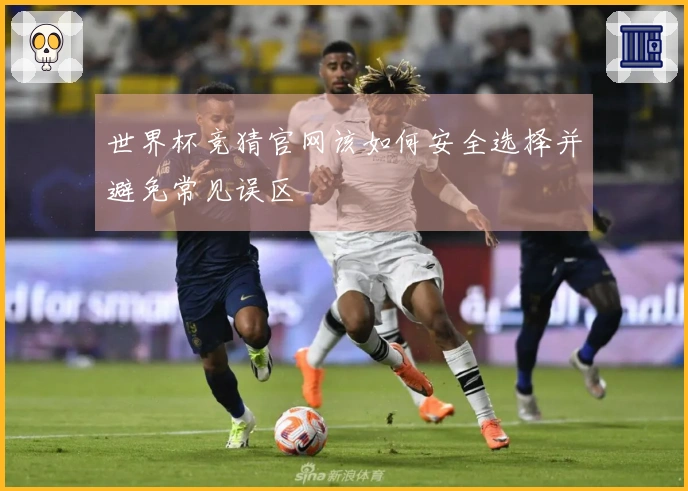 世界杯竞猜官网该如何安全选择并避免常见误区