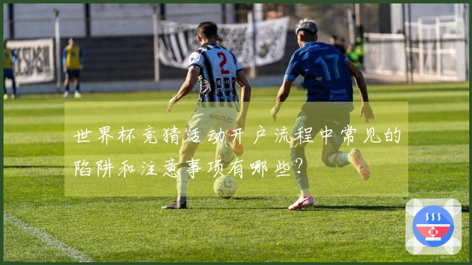 世界杯竞猜活动开户流程中常见的陷阱和注意事项有哪些？