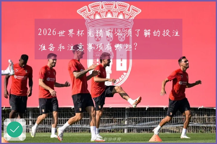 2026世界杯竞猜前必须了解的投注准备和注意事项有哪些？