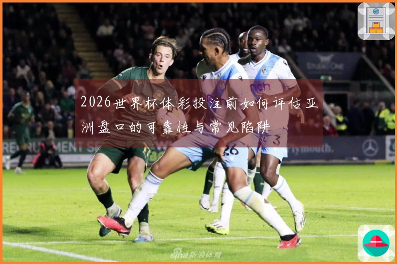 2026世界杯体彩投注前如何评估亚洲盘口的可靠性与常见陷阱
