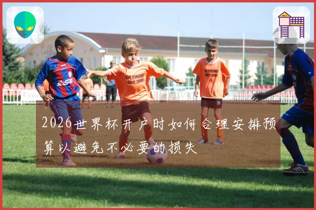 2026世界杯开户时如何合理安排预算以避免不必要的损失