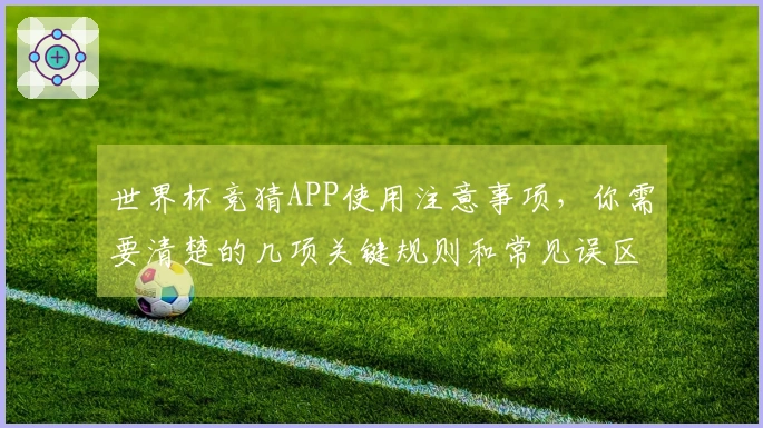 世界杯竞猜APP使用注意事项，你需要清楚的几项关键规则和常见误区