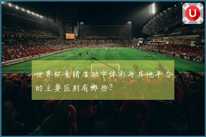 世界杯竞猜活动中体彩与其他平台的主要区别有哪些？