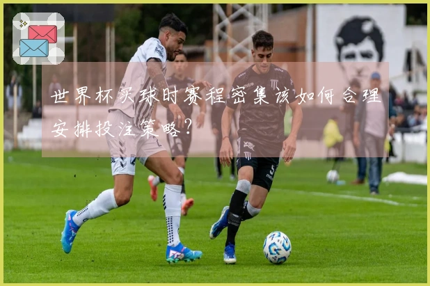 世界杯买球时赛程密集该如何合理安排投注策略？