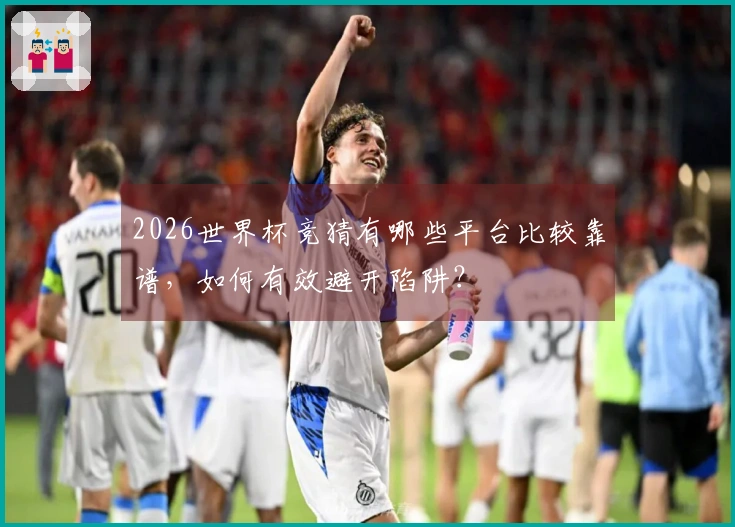 2026世界杯竞猜有哪些平台比较靠谱，如何有效避开陷阱？