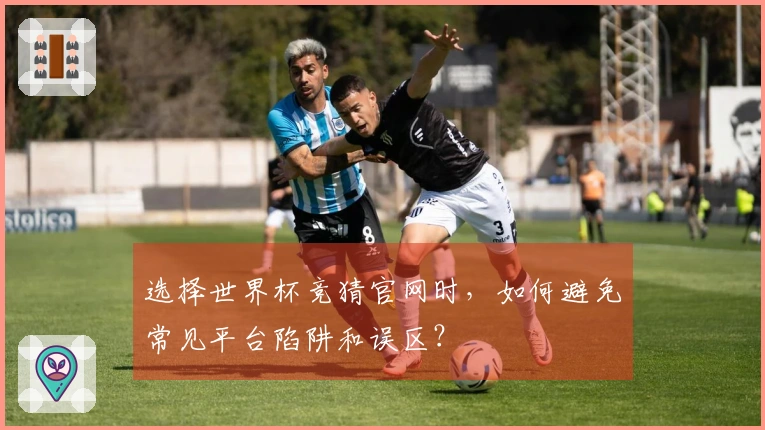 选择世界杯竞猜官网时，如何避免常见平台陷阱和误区？