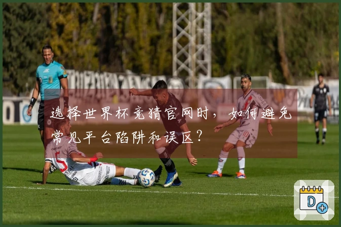 选择世界杯竞猜官网时，如何避免常见平台陷阱和误区？