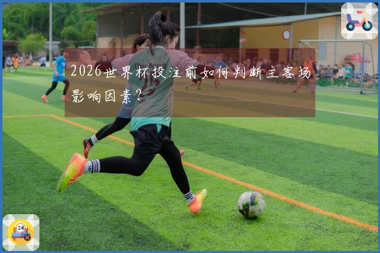2026世界杯投注前如何判断主客场影响因素？