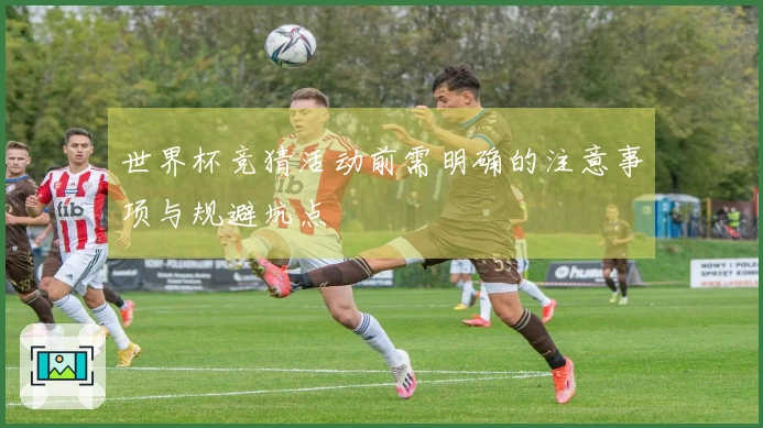 世界杯竞猜活动前需明确的注意事项与规避坑点