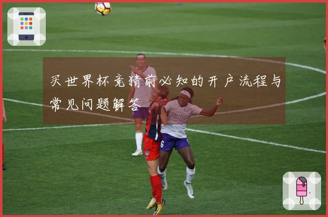买世界杯竞猜前必知的开户流程与常见问题解答