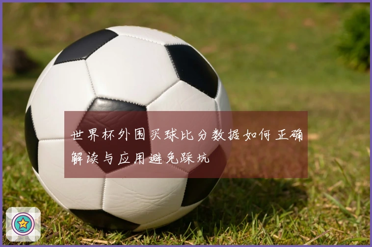 世界杯外围买球比分数据如何正确解读与应用避免踩坑
