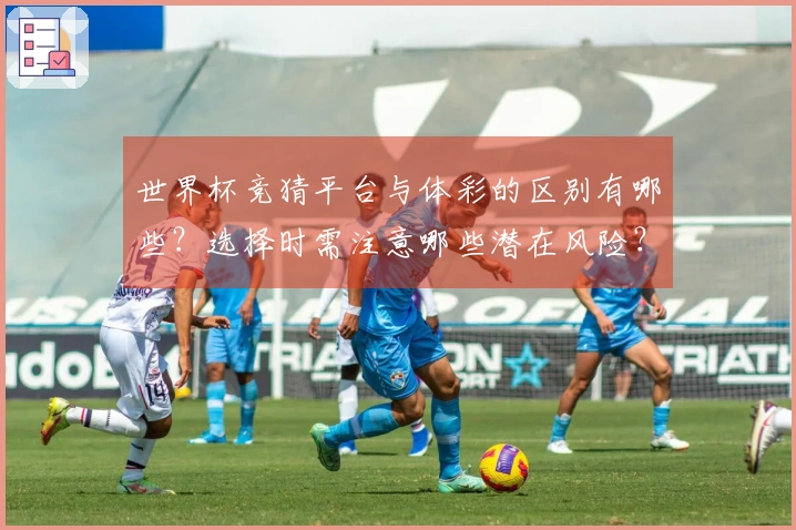 世界杯竞猜平台与体彩的区别有哪些？选择时需注意哪些潜在风险？
