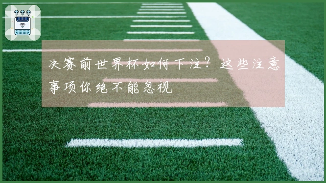 决赛前世界杯如何下注？这些注意事项你绝不能忽视