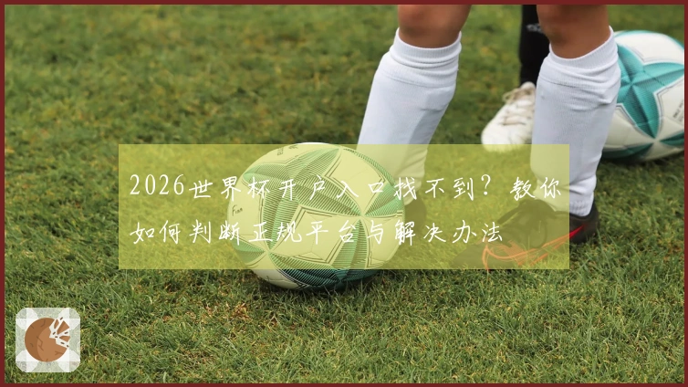 2026世界杯开户入口找不到？教你如何判断正规平台与解决办法