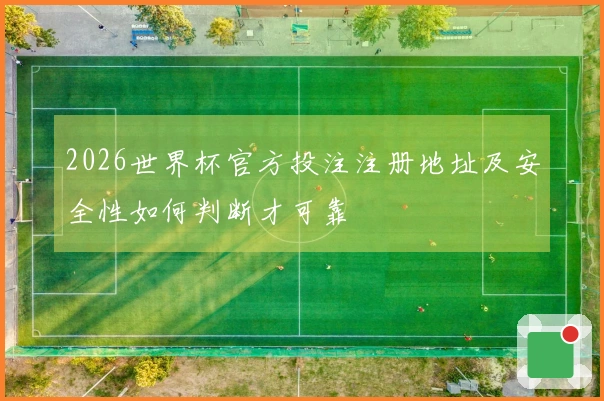 2026世界杯官方投注注册地址及安全性如何判断才可靠