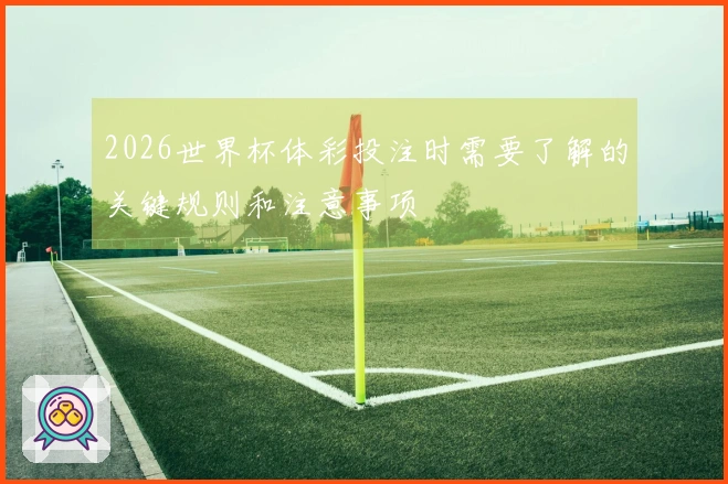 2026世界杯体彩投注时需要了解的关键规则和注意事项