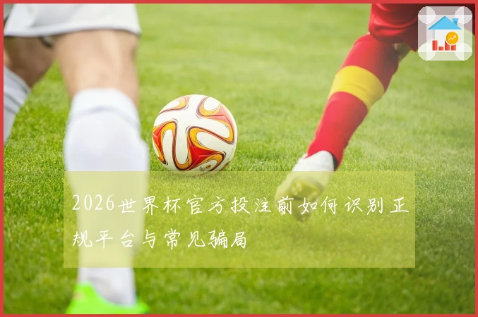 2026世界杯官方投注前如何识别正规平台与常见骗局