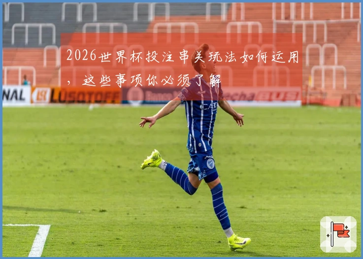 2026世界杯投注串关玩法如何运用，这些事项你必须了解