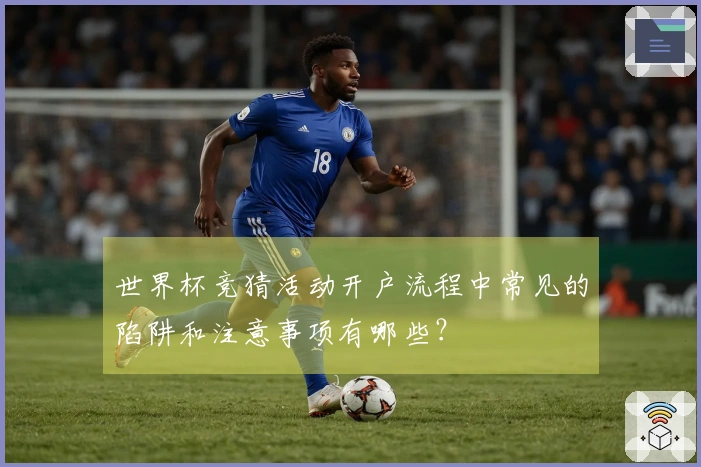 世界杯竞猜活动开户流程中常见的陷阱和注意事项有哪些？