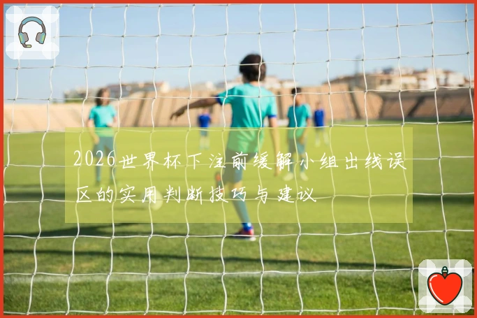 2026世界杯下注前缓解小组出线误区的实用判断技巧与建议