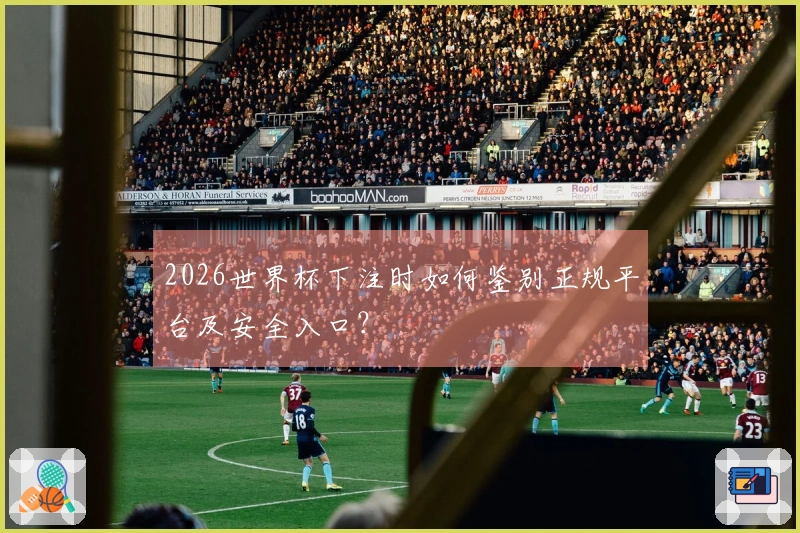 2026世界杯下注时如何鉴别正规平台及安全入口？