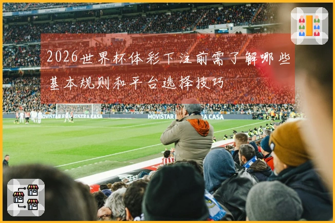 2026世界杯体彩下注前需了解哪些基本规则和平台选择技巧