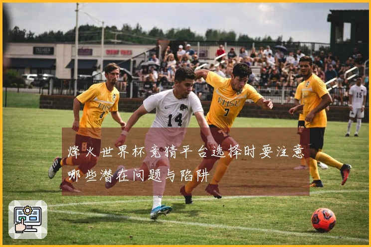 烽火世界杯竞猜平台选择时要注意哪些潜在问题与陷阱