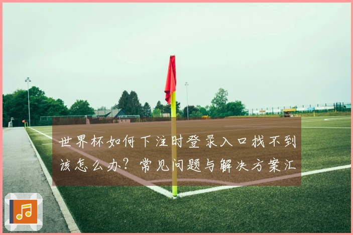 世界杯如何下注时登录入口找不到该怎么办？常见问题与解决方案汇总