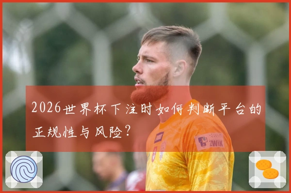 2026世界杯下注时如何判断平台的正规性与风险？