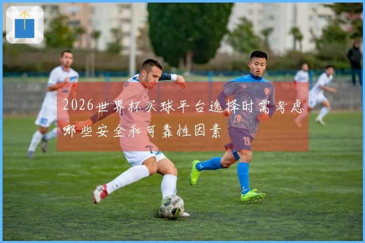 2026世界杯买球平台选择时需考虑哪些安全和可靠性因素