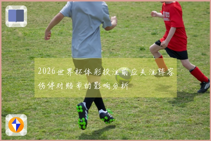 2026世界杯体彩投注前应关注阵容伤停对赔率的影响分析