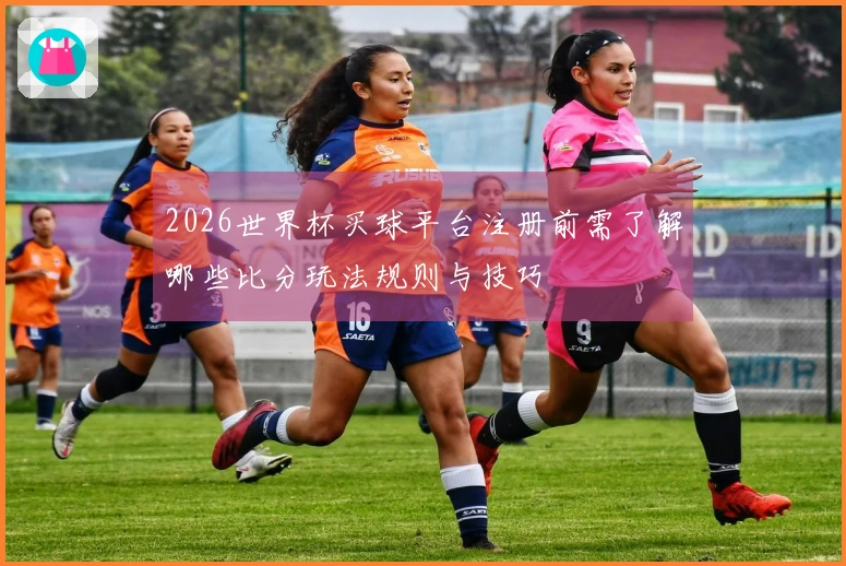 2026世界杯买球平台注册前需了解哪些比分玩法规则与技巧
