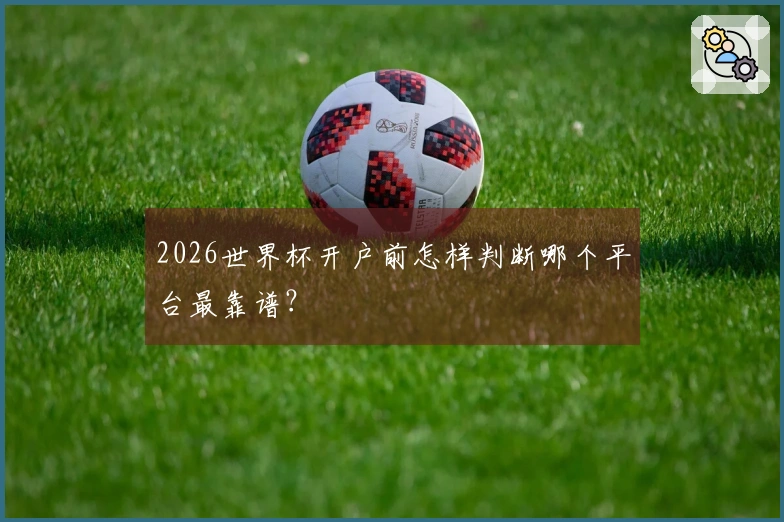 2026世界杯开户前怎样判断哪个平台最靠谱？