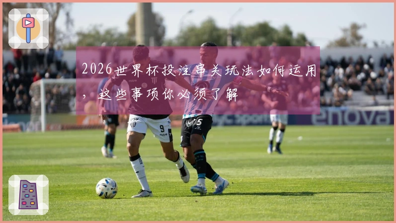 2026世界杯投注串关玩法如何运用，这些事项你必须了解