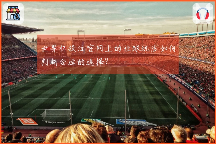 世界杯投注官网上的让球玩法如何判断合适的选择？