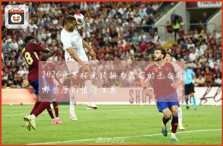 2026世界杯竞猜排名靠前的平台有哪些原因值得注意